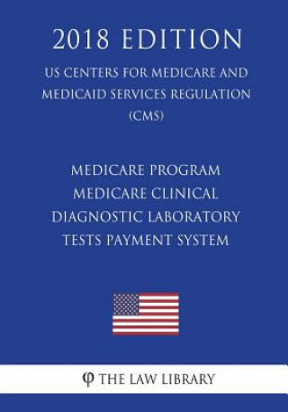 Kniha Medicare Program - Medicare Clinical Diagnostic Laboratory Tests Payment System (US Centers for Medicare and Medicaid Services Regulation) (CMS) (2018 The Law Library