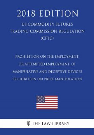 Könyv Prohibition on the Employment, or Attempted Employment, of Manipulative and Deceptive Devices - Prohibition on Price Manipulation (US Commodity Future The Law Library