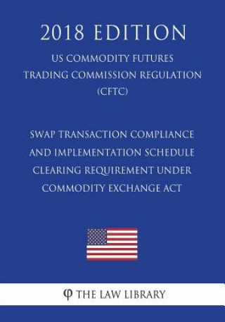 Kniha Swap Transaction Compliance and Implementation Schedule - Clearing Requirement under Commodity Exchange Act (US Commodity Futures Trading Commission R The Law Library