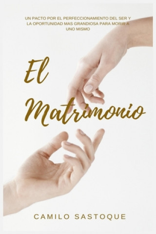 Книга El Matrimonio: Un pacto por el perfeccionamiento del ser y la mejor oportunidad para morir a uno mismo Camilo Sastoque