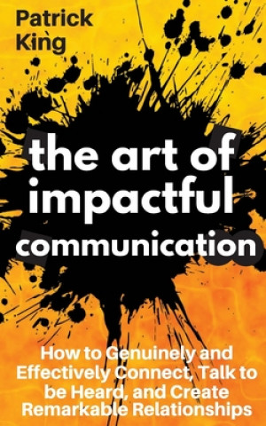 Kniha The Art of Impactful Communication: How to Genuinely and Effectively Connect, Talk to be Heard, and Create Remarkable Relationships Patrick King