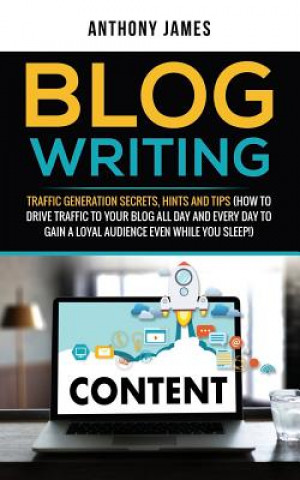 Kniha Blog Writing: Traffic Generation Secrets, Hints and Tips (How to Drive Traffic to Your Blog All Day and Every Day to Gain a Loyal Au Anthony James