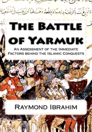 Kniha The Battle of Yarmuk: An Assessment of the Immediate Factors behind the Islamic Conquests Raymond Ibrahim