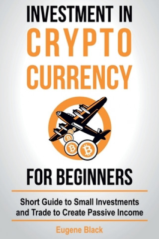 Könyv Investment in Crypto Currency for Beginners: Short Guide to Small Investments and Trade to Create Passive Income Eugene Black