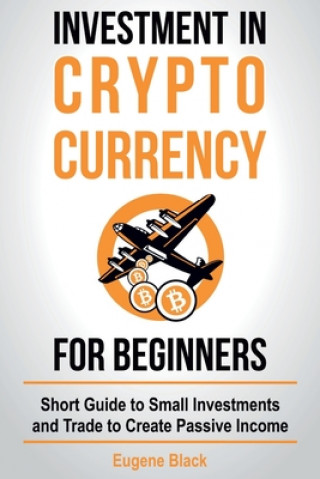 Livre Investment in Crypto Currency for Beginners: Short Guide to Small Investments and Trade to Create Passive Income Eugene Black