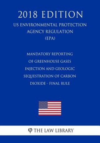 Kniha Mandatory Reporting of Greenhouse Gases - Injection and Geologic Sequestration of Carbon Dioxide - Final Rule (Us Environmental Protection Agency Regu The Law Library