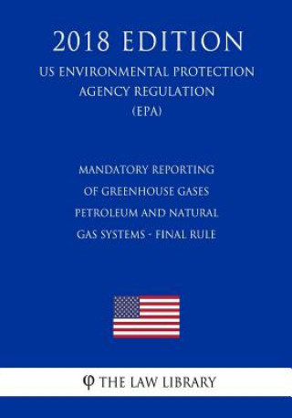 Kniha Mandatory Reporting of Greenhouse Gases - Petroleum and Natural Gas Systems - Final Rule (Us Environmental Protection Agency Regulation) (Epa) (2018 E The Law Library