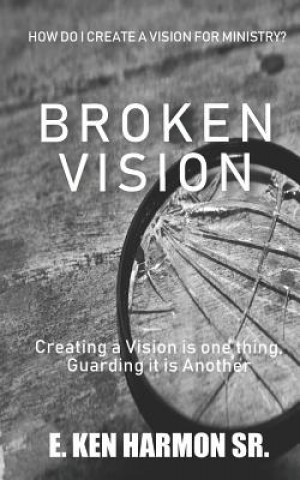 Carte Broken Vision: Creating a Vision is One Thing, Guarding it is Another E. Ken Harmon Sr