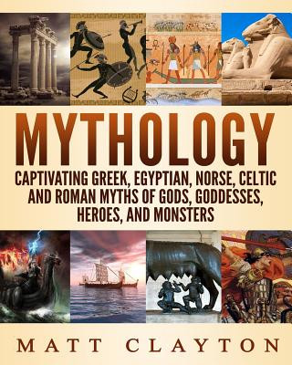 Книга Mythology: Captivating Greek, Egyptian, Norse, Celtic and Roman Myths of Gods, Goddesses, Heroes, and Monsters Matt Clayton