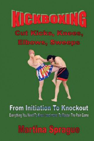 Könyv Kickboxing: Cut Kicks, Knees, Elbows, Sweeps: Kickboxing: Everything You Need to Know (and More) to Master the Pain Game Martina a. Sprague