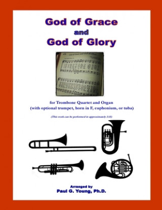 Livre God of Grace and God of Glory: for Trombone Quartet and Organ (with optional trumpet, horn in F, euphonium, or tuba) Paul G. Young Ph. D.