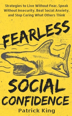 Kniha Fearless Social Confidence: Strategies to Live Without Insecurity, Speak Without Fear, Beat Social Anxiety, and Stop Caring What Others Think Patrick King