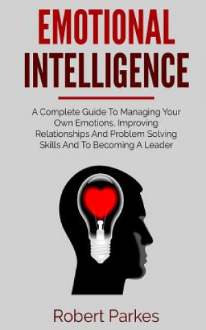 Kniha Emotional Intelligence: A Complete Guide to Managing Your Own Emotions, Improving Relationships and Problem Solving Skills and to Becoming a L Robert Parkes