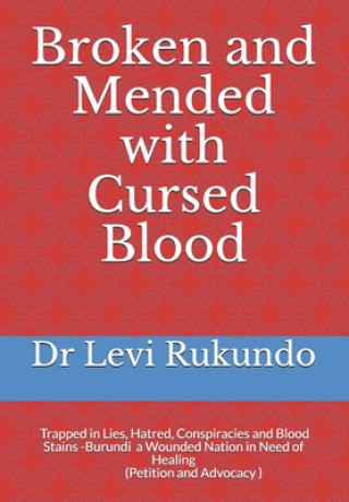 Carte Broken and Mended with Cursed Blood: Burundi, Trapped in Lies, Hatred, Conspiracies and Blood Stains - a Wounded Nation in Need of Healing (A Petition Levi Rukundo Phd
