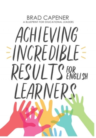 Carte Achieving Incredible Results for English Learners: A Blueprint for Educational Leaders Brad Stephen Capener