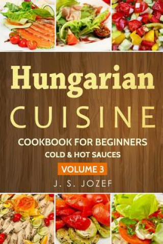 Kniha Hungarian Cuisine: Cold & Hot Sauces the Most Popular Salad Recipes Step by Step J. S. Jozef