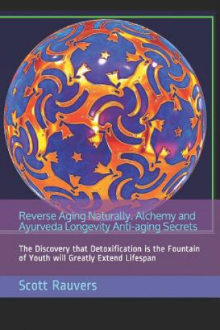 Könyv Reverse Aging Naturally. Alchemy and Ayurveda Longevity Anti-Aging Secrets: The Discovery That Detoxification Is the Fountain of Youth Will Greatly Ex Scott Rauvers