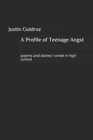 Kniha A Profile of Teenage Angst: Poems and Stories I Wrote in High School Justin Joseph Guidroz