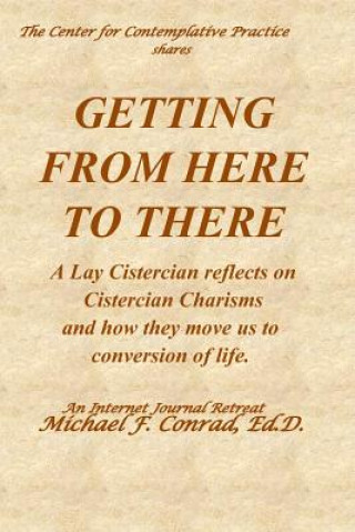 Kniha Getting from Here to There: A Lay Cistercian reflects on Cistercian Charisms and how they move us to conversion of life. Michael F. Conrad