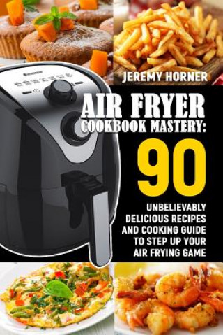 Buch Air Fryer Cookbook Mastery: 90 Unbelievably Delicious Recipes and Cooking Guide to Step Up Your Air Frying Game Jeremy Horner