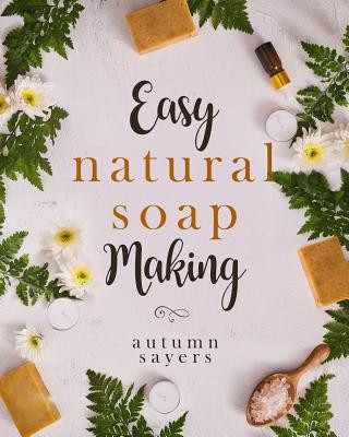 Könyv Easy Natural Soapmaking: : How to Make Natural Soaps That Rejuvenate, Revitalize, and Nourish Your Skin. Autumn Sayers