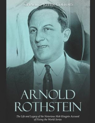 Carte Arnold Rothstein: The Life and Legacy of the Notorious Mob Kingpin Accused of Fixing the World Series Charles River Editors