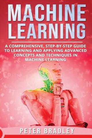 Book Machine Learning: A Comprehensive, Step-by-Step Guide to Learning and Applying Advanced Concepts and Techniques in Machine Learning Peter Bradley