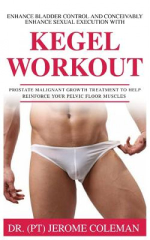 Kniha Enhance Bladder Control and Conceivably Enhance Sexual Execution with Kegel Work Out: Prostate malignant growth treatment to help reinforce your pelvi Coleman