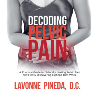 Książka Decoding Pelvic Pain: A Practical Guide to Naturally Healing Pelvic Pain and Finally Discovering Options that Work Lavonne Pineda D. C.