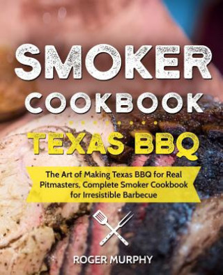 Kniha Smoker Cookbook: Texas BBQ: The Art of Making Texas BBQ for Real Pitmasters, Complete Smoker Cookbook for Irresistible Barbecue Roger Murphy