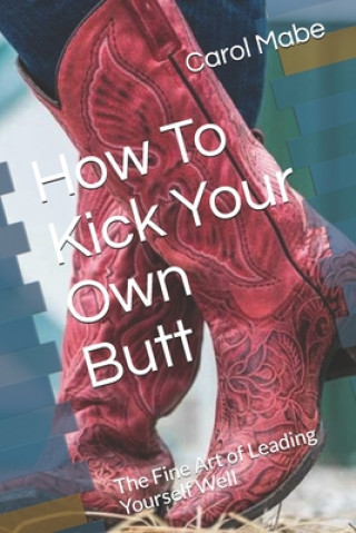 Carte How To Kick Your Own Butt: The Fine Art of Leading Yourself Well Carol Mabe