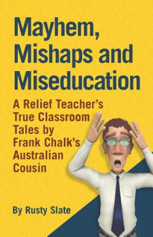 Buch Mayhem, Mishaps and Miseducation: A Relief Teacher's True Classroom Tales by 'Frank Chalk's Australian Cousin' Rusty Slate