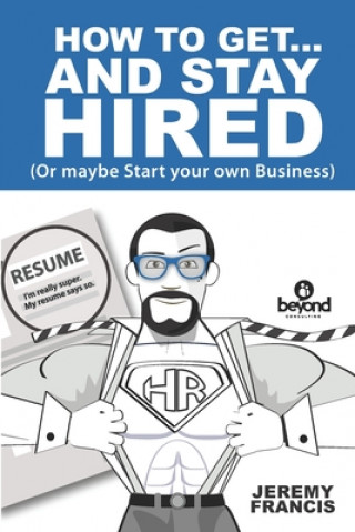 Kniha How to Get and Stay Hired!: Or Start you Own Business Jeremy Francis