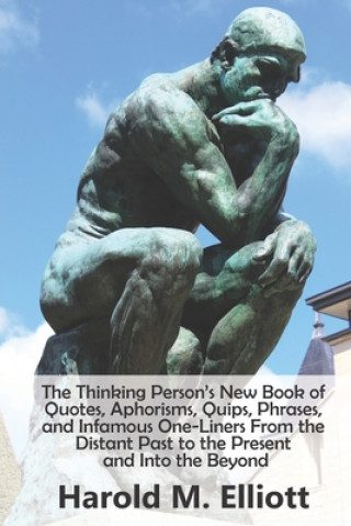 Carte The Thinking Person's New Book of Quotes, Aphorisms, Quips, Phrases, and Infamous One-Liners From the Distant Past to the Present and Into the Beyond Harold M. Elliott