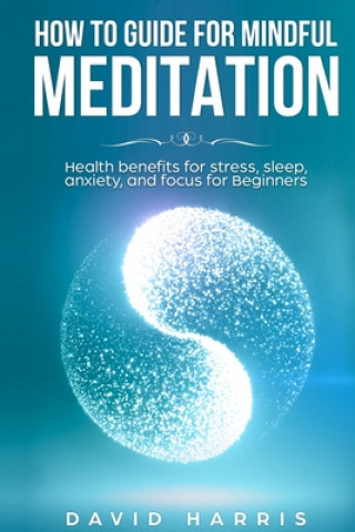 Kniha How to guide for Mindful Meditation. Health benefits for stress, sleep, anxiety, and focus for Beginners. David Harris