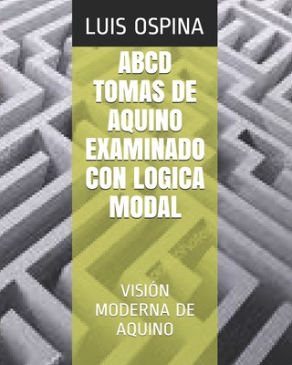 Carte ABCD Tomas de Aquino Examinado Con Logica Modal: Visión Moderna de Aquino Luis Carlos Ospina Romero