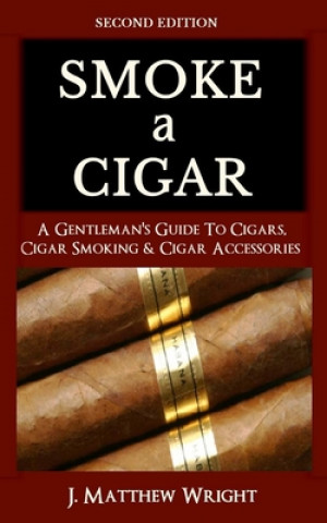 Knjiga Smoke A Cigar: A Gentleman's Quick & Easy Guide To Cigars, Cigar Smoking & Cigar Accessories (Tips for Beginners) - SECOND EDITION J. Matthew Wright