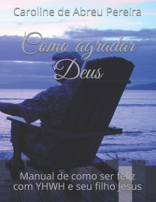 Könyv Como agradar Deus: Manual de como ser feliz com YHWH e seu filho Jesus Caroline de Abreu Pereira