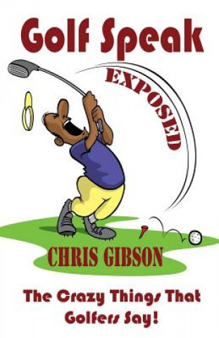 Kniha Golf Speak Exposed: The Crazy Things That Golfer's Say (I Knew I Was Gonna Do That!) Chris Gibson