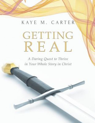 Kniha Getting Real: A Daring Quest to Thrive in Your Whole Story in Christ Kaye M. Carter