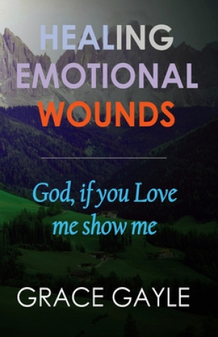 Carte Healing Emotional Wounds: God if you love me, show me Grace Gayle