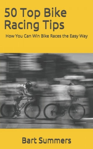 Carte 50 Top Bike Racing Tips: How You Can Win Bike Races the Easy Way Bart Summers