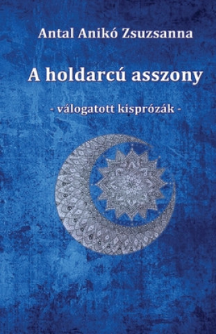 Book A holdarcú asszony: Válogatott kisprózák Aniko Zsuzsanna Antal