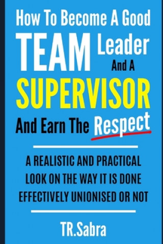 Könyv How to Become a Good Team Leader and a Supervisor and Earn the Respect: A Realistic and Practical Look at the Way It Is Done Effectively; Unionised or Tr Sabra