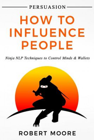 Kniha Persuasion: How To Influence People - Ninja NLP Techniques To Control Minds & Wallets Robert Moore