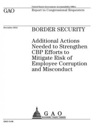 Carte Border security: additional actions needed to strengthen CBP efforts to mitigate risk of employee corruption and misconduct: report to U. S. Government Accountability Office
