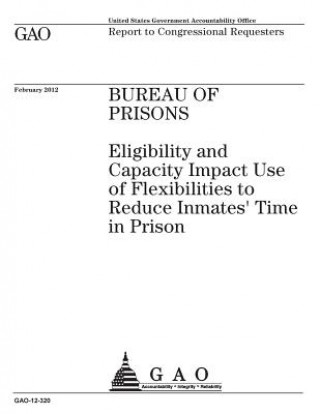 Kniha Bureau of Prisons: eligibility and capacity impact use of flexibilities to reduce inmates time in prison: report to congressional request U. S. Government Accountability Office