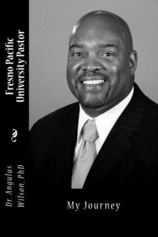 Kniha Fresno Pacific University Pastor: My Journey Angulus D. Wilson Phd