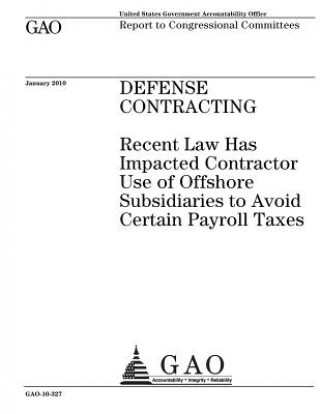 Kniha Defense contracting: recent law has impacted contractor use of offshore subsidiaries to avoid certain payroll taxes: report to congressiona U. S. Government Accountability Office