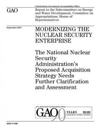 Könyv Modernizing the Nuclear Security Enterprise: The National Nuclear Security Administrations Proposed Acquisition Strategy Needs Further Clarification a U. S. Government Accountability Office